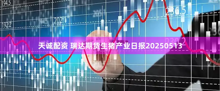 天诚配资 瑞达期货生猪产业日报20250513