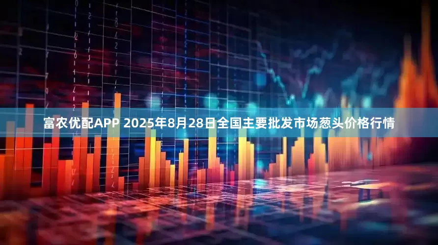 富农优配APP 2025年8月28日全国主要批发市场葱头价格行情