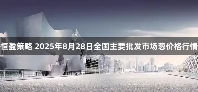 恒盈策略 2025年8月28日全国主要批发市场葱价格行情