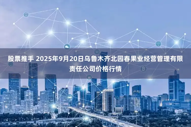 股票推手 2025年9月20日乌鲁木齐北园春果业经营管理有限责任公司价格行情