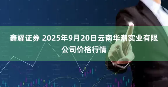 鑫耀证券 2025年9月20日云南华潮实业有限公司价格行情
