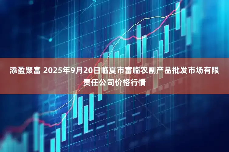 添盈聚富 2025年9月20日临夏市富临农副产品批发市场有限责任公司价格行情