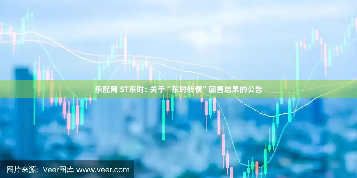 乐配网 ST东时: 关于“东时转债”回售结果的公告