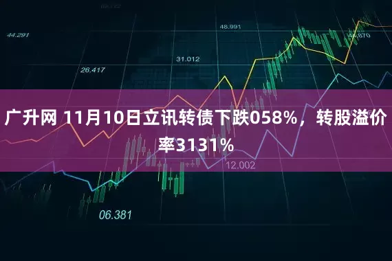 广升网 11月10日立讯转债下跌058%，转股溢价率3131%