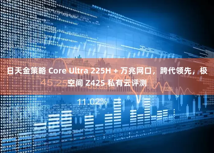 日天金策略 Core Ultra 225H + 万兆网口，跨代领先，极空间 Z425 私有云评测