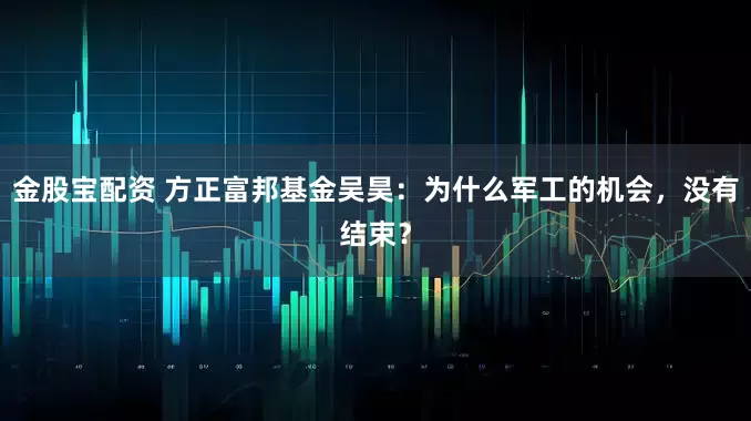 金股宝配资 方正富邦基金吴昊：为什么军工的机会，没有结束？