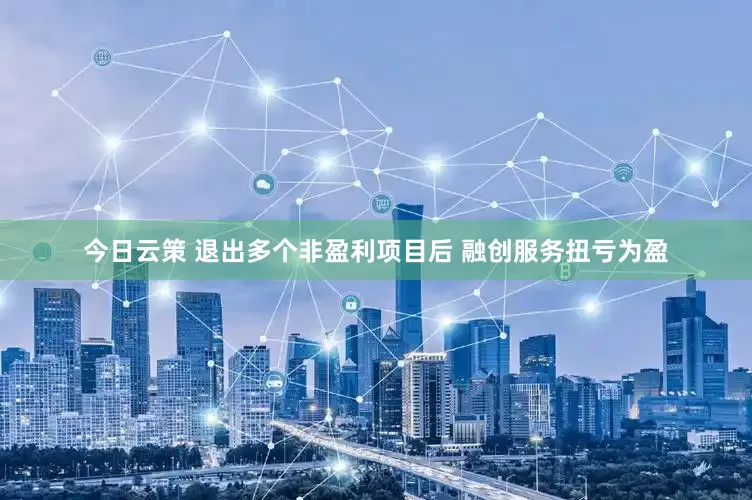 今日云策 退出多个非盈利项目后 融创服务扭亏为盈