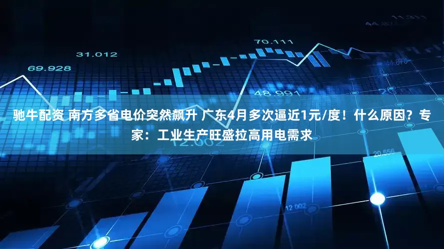驰牛配资 南方多省电价突然飙升 广东4月多次逼近1元/度！什么原因？专家：工业生产旺盛拉高用电需求